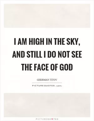 I am high in the sky, and still I do not see the face of god Picture Quote #1