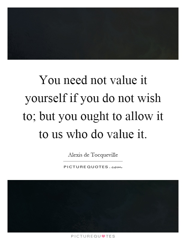 You need not value it yourself if you do not wish to; but you ought to allow it to us who do value it Picture Quote #1