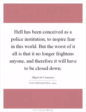 Hell has been conceived as a police institution, to inspire fear in this world. But the worst of it all is that it no longer frightens anyone, and therefore it will have to be closed down Picture Quote #1