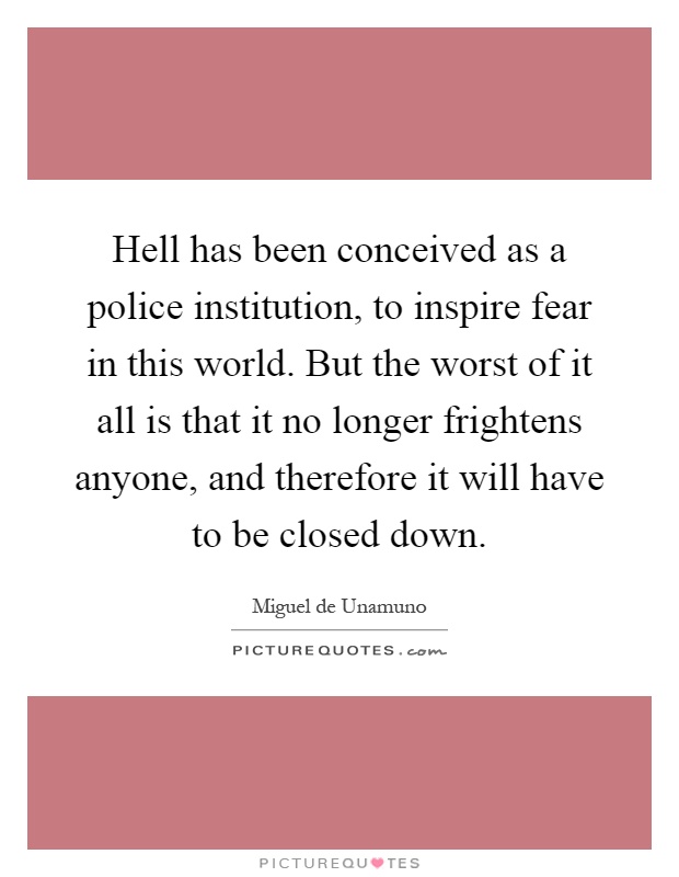 Hell has been conceived as a police institution, to inspire fear in this world. But the worst of it all is that it no longer frightens anyone, and therefore it will have to be closed down Picture Quote #1