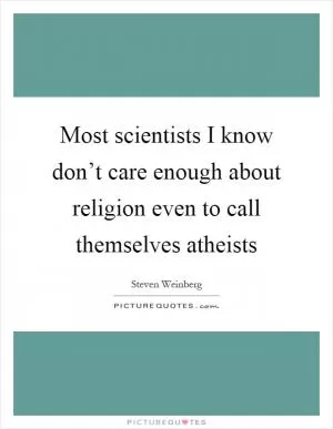 Most scientists I know don’t care enough about religion even to call themselves atheists Picture Quote #1