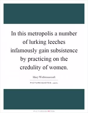 In this metropolis a number of lurking leeches infamously gain subsistence by practicing on the credulity of women Picture Quote #1