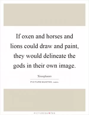 If oxen and horses and lions could draw and paint, they would delineate the gods in their own image Picture Quote #1