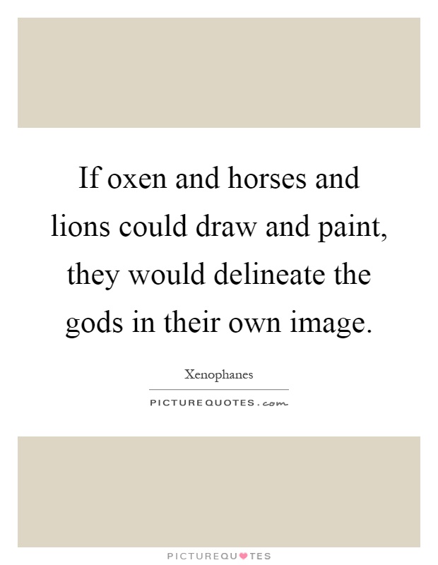 If oxen and horses and lions could draw and paint, they would delineate the gods in their own image Picture Quote #1