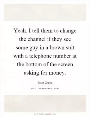 Yeah, I tell them to change the channel if they see some guy in a brown suit with a telephone number at the bottom of the screen asking for money Picture Quote #1