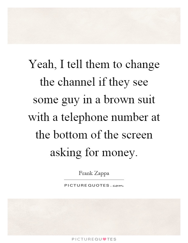 Yeah, I tell them to change the channel if they see some guy in a brown suit with a telephone number at the bottom of the screen asking for money Picture Quote #1