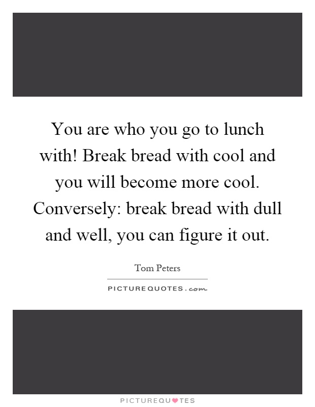You are who you go to lunch with! Break bread with cool and you will become more cool. Conversely: break bread with dull and well, you can figure it out Picture Quote #1
