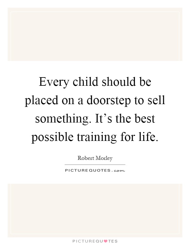 Every child should be placed on a doorstep to sell something. It's the best possible training for life Picture Quote #1