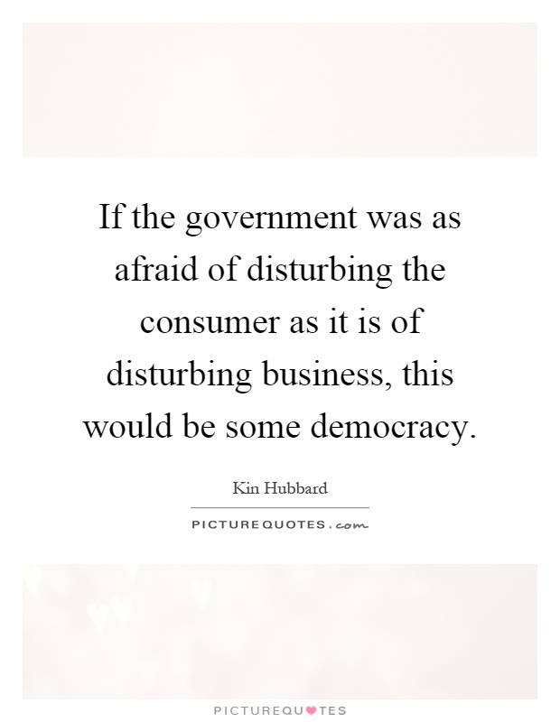 If the government was as afraid of disturbing the consumer as it is of disturbing business, this would be some democracy Picture Quote #1