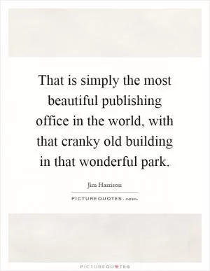 That is simply the most beautiful publishing office in the world, with that cranky old building in that wonderful park Picture Quote #1