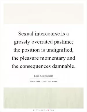 Sexual intercourse is a grossly overrated pastime; the position is undignified, the pleasure momentary and the consequences damnable Picture Quote #1