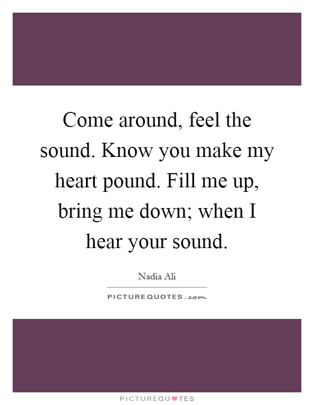 Come around, feel the sound. Know you make my heart pound. Fill me up, bring me down; when I hear your sound Picture Quote #1