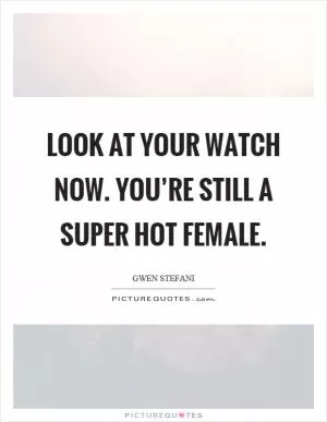 Look at your watch now. You’re still a super hot female Picture Quote #1