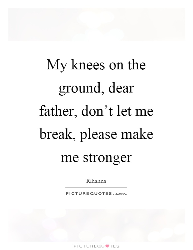 My knees on the ground, dear father, don't let me break, please make me stronger Picture Quote #1