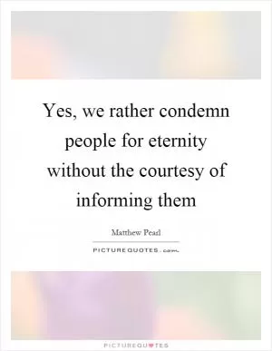 Yes, we rather condemn people for eternity without the courtesy of informing them Picture Quote #1