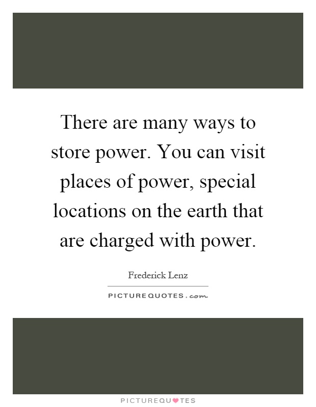 There are many ways to store power. You can visit places of power, special locations on the earth that are charged with power Picture Quote #1