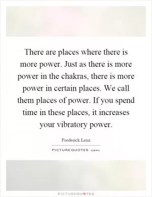 There are places where there is more power. Just as there is more power in the chakras, there is more power in certain places. We call them places of power. If you spend time in these places, it increases your vibratory power Picture Quote #1