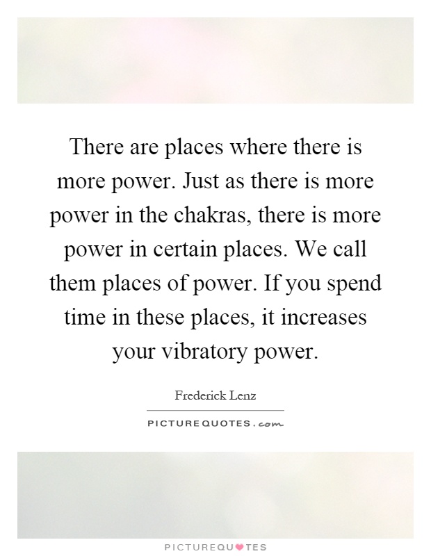 There are places where there is more power. Just as there is more power in the chakras, there is more power in certain places. We call them places of power. If you spend time in these places, it increases your vibratory power Picture Quote #1