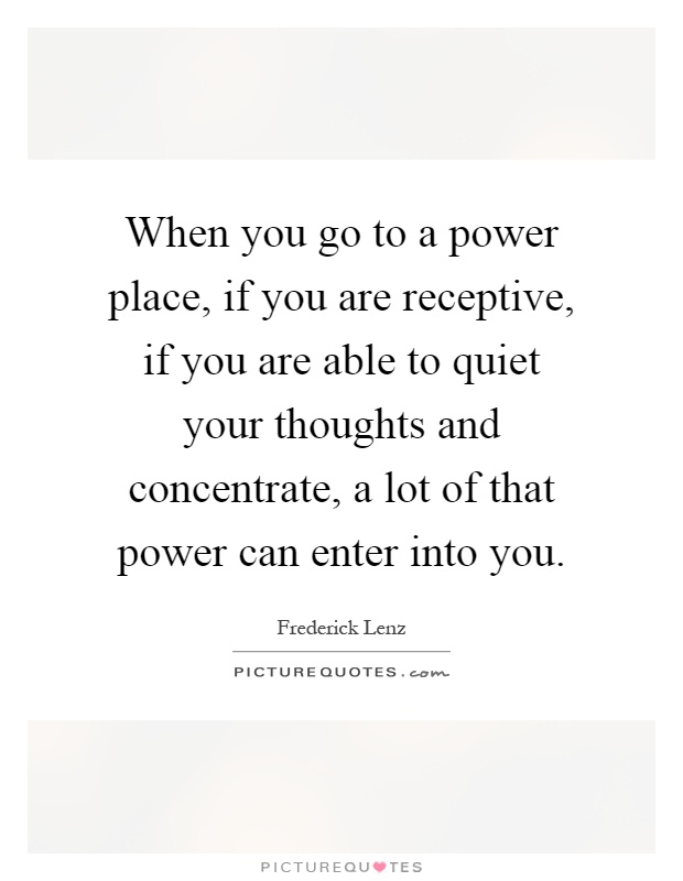 When you go to a power place, if you are receptive, if you are able to quiet your thoughts and concentrate, a lot of that power can enter into you Picture Quote #1