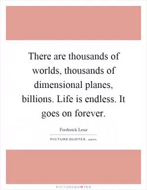 There are thousands of worlds, thousands of dimensional planes, billions. Life is endless. It goes on forever Picture Quote #1