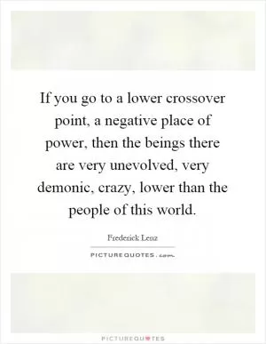 If you go to a lower crossover point, a negative place of power, then the beings there are very unevolved, very demonic, crazy, lower than the people of this world Picture Quote #1