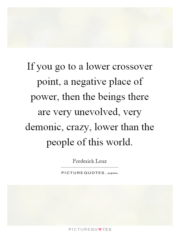 If you go to a lower crossover point, a negative place of power, then the beings there are very unevolved, very demonic, crazy, lower than the people of this world Picture Quote #1