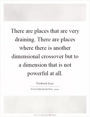 There are places that are very draining. There are places where there is another dimensional crossover but to a dimension that is not powerful at all Picture Quote #1