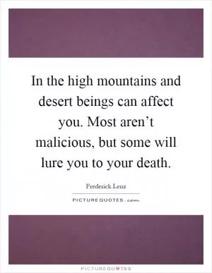 In the high mountains and desert beings can affect you. Most aren’t malicious, but some will lure you to your death Picture Quote #1