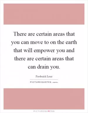 There are certain areas that you can move to on the earth that will empower you and there are certain areas that can drain you Picture Quote #1