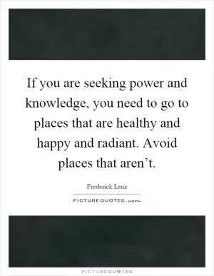 If you are seeking power and knowledge, you need to go to places that are healthy and happy and radiant. Avoid places that aren’t Picture Quote #1