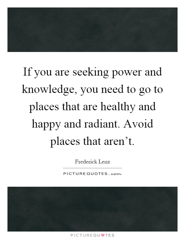 If you are seeking power and knowledge, you need to go to places that are healthy and happy and radiant. Avoid places that aren't Picture Quote #1