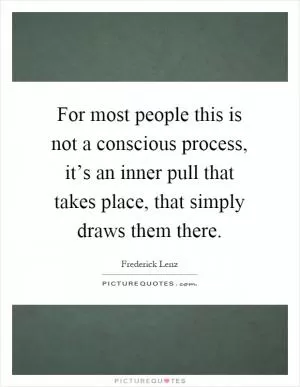 For most people this is not a conscious process, it’s an inner pull that takes place, that simply draws them there Picture Quote #1