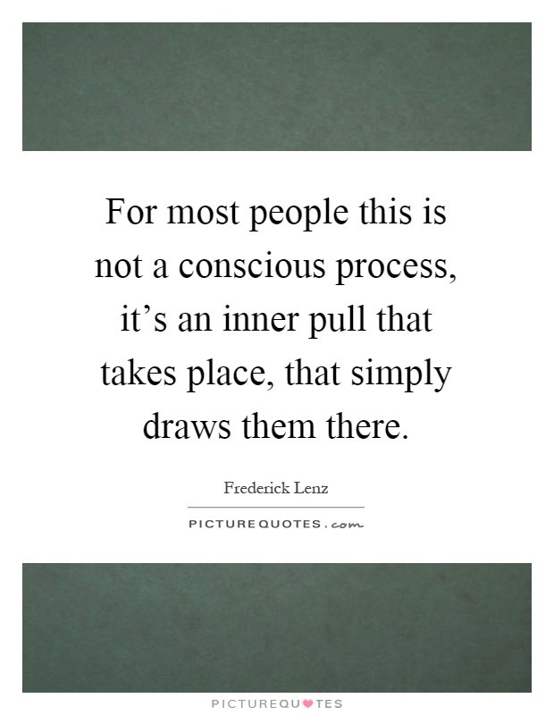 For most people this is not a conscious process, it's an inner pull that takes place, that simply draws them there Picture Quote #1