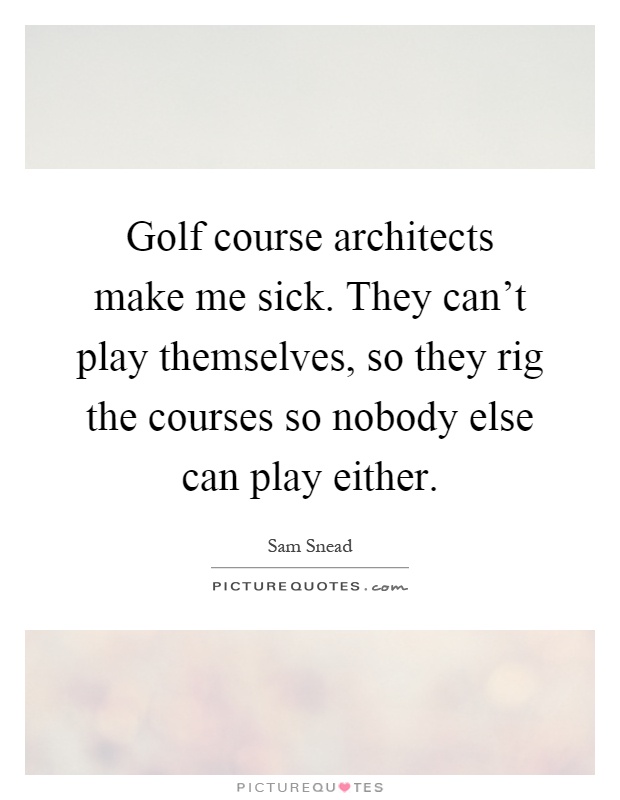 Golf course architects make me sick. They can't play themselves, so they rig the courses so nobody else can play either Picture Quote #1