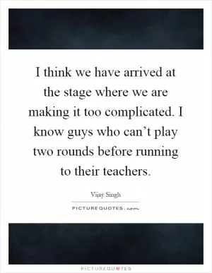 I think we have arrived at the stage where we are making it too complicated. I know guys who can’t play two rounds before running to their teachers Picture Quote #1