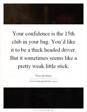 Your confidence is the 15th club in your bag. You’d like it to be a thick headed driver. But it sometimes seems like a pretty weak little stick Picture Quote #1