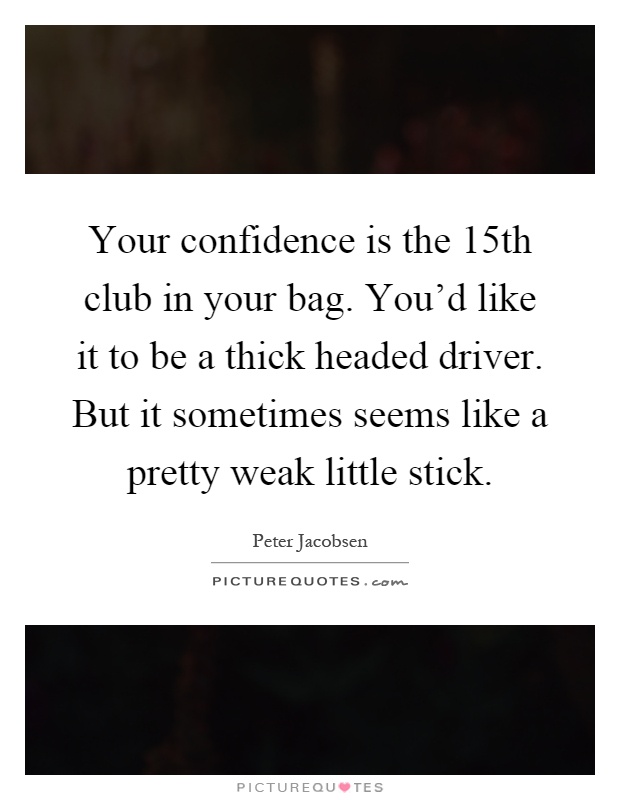 Your confidence is the 15th club in your bag. You'd like it to be a thick headed driver. But it sometimes seems like a pretty weak little stick Picture Quote #1
