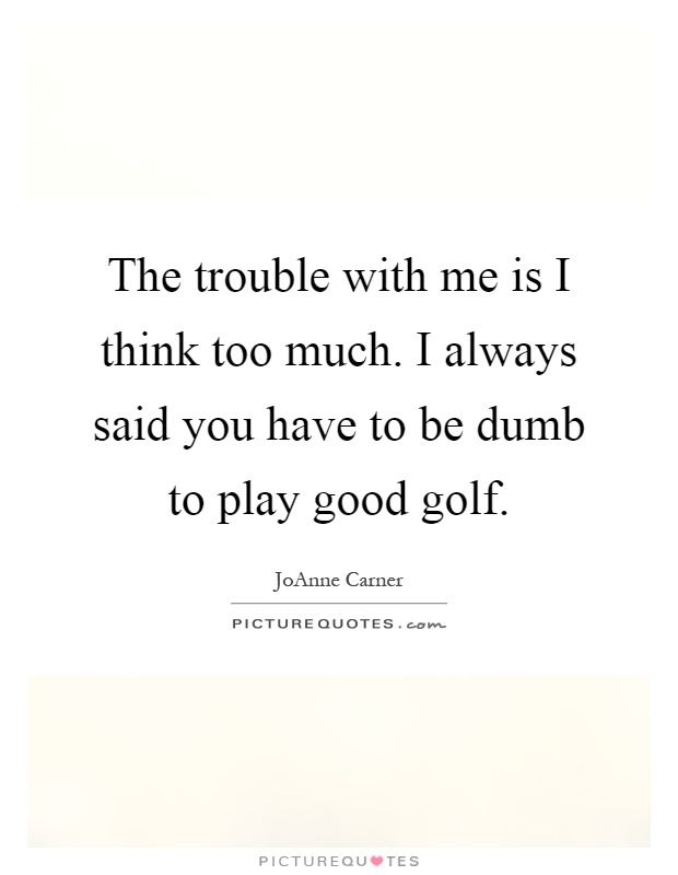 The trouble with me is I think too much. I always said you have to be dumb to play good golf Picture Quote #1