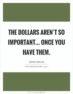 The dollars aren’t so important... once you have them Picture Quote #1