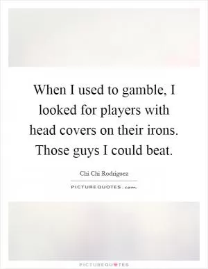 When I used to gamble, I looked for players with head covers on their irons. Those guys I could beat Picture Quote #1