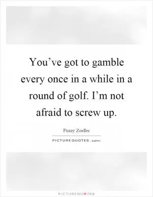 You’ve got to gamble every once in a while in a round of golf. I’m not afraid to screw up Picture Quote #1