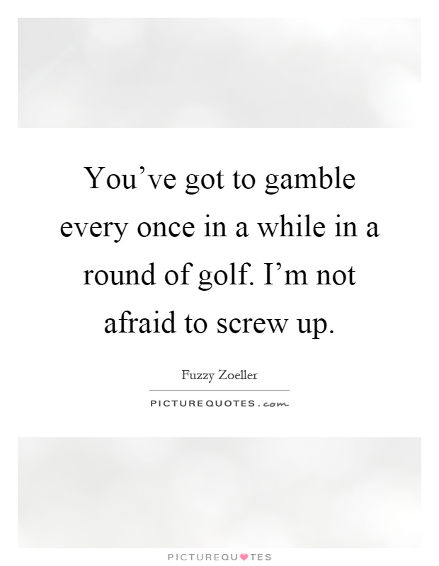 You've got to gamble every once in a while in a round of golf. I'm not afraid to screw up Picture Quote #1