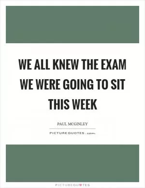 We all knew the exam we were going to sit this week Picture Quote #1