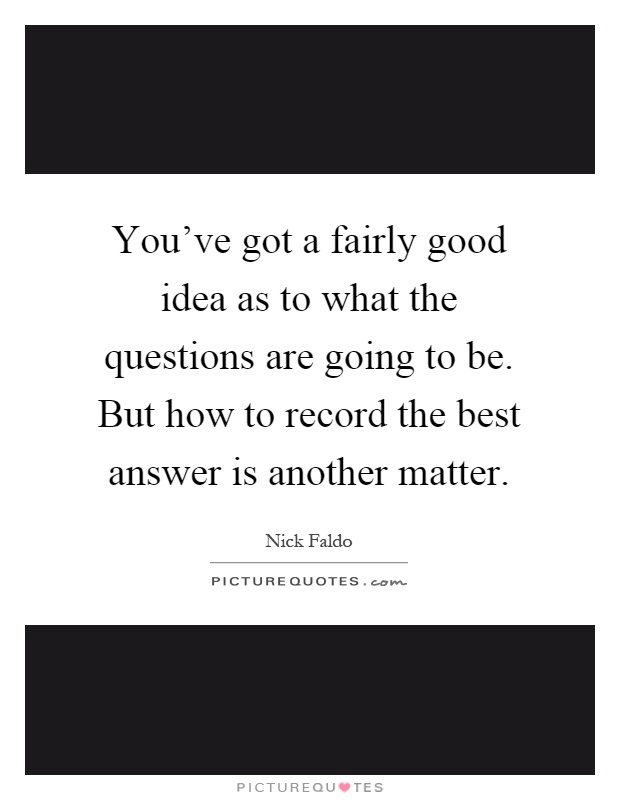 You've got a fairly good idea as to what the questions are going to be. But how to record the best answer is another matter Picture Quote #1
