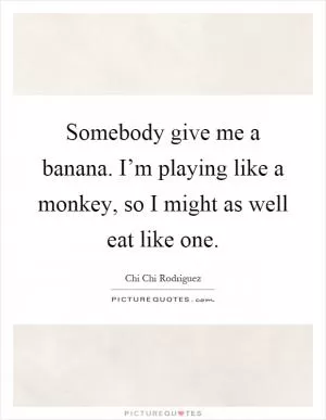 Somebody give me a banana. I’m playing like a monkey, so I might as well eat like one Picture Quote #1