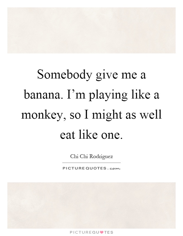 Somebody give me a banana. I'm playing like a monkey, so I might as well eat like one Picture Quote #1