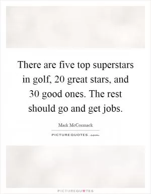 There are five top superstars in golf, 20 great stars, and 30 good ones. The rest should go and get jobs Picture Quote #1