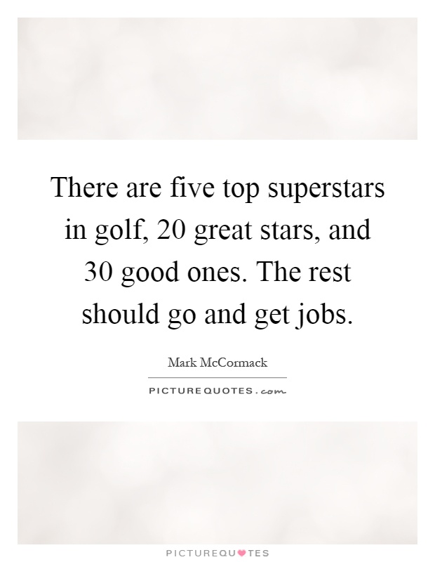 There are five top superstars in golf, 20 great stars, and 30 good ones. The rest should go and get jobs Picture Quote #1
