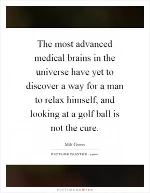 The most advanced medical brains in the universe have yet to discover a way for a man to relax himself, and looking at a golf ball is not the cure Picture Quote #1