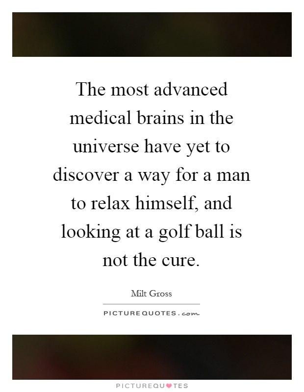 The most advanced medical brains in the universe have yet to discover a way for a man to relax himself, and looking at a golf ball is not the cure Picture Quote #1